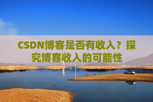 CSDN博客是否有收入？探究博客收入的可能性