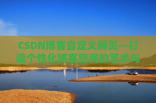 CSDN博客自定义网页—打造个性化博客空间的艺术与技巧